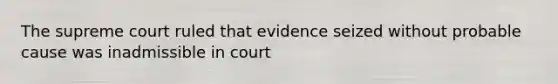 The supreme court ruled that evidence seized without probable cause was inadmissible in court