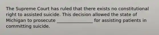The Supreme Court has ruled that there exists no constitutional right to assisted suicide. This decision allowed the state of Michigan to prosecute ________________ for assisting patients in committing suicide.