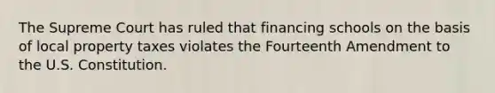 The Supreme Court has ruled that financing schools on the basis of local property taxes violates the Fourteenth Amendment to the U.S. Constitution.