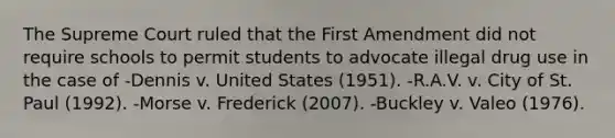 The Supreme Court ruled that the First Amendment did not require schools to permit students to advocate illegal drug use in the case of -Dennis v. United States (1951). -R.A.V. v. City of St. Paul (1992). -Morse v. Frederick (2007). -Buckley v. Valeo (1976).