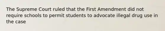 The Supreme Court ruled that the First Amendment did not require schools to permit students to advocate illegal drug use in the case