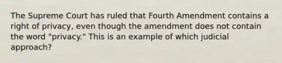 The Supreme Court has ruled that Fourth Amendment contains a right of privacy, even though the amendment does not contain the word "privacy." This is an example of which judicial approach?