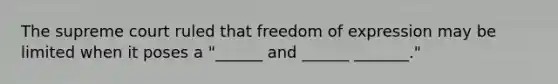 The supreme court ruled that freedom of expression may be limited when it poses a "______ and ______ _______."