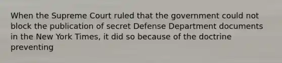 When the Supreme Court ruled that the government could not block the publication of secret Defense Department documents in the New York Times, it did so because of the doctrine preventing