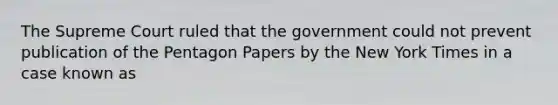 The Supreme Court ruled that the government could not prevent publication of the Pentagon Papers by the New York Times in a case known as