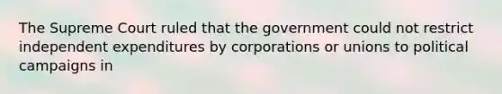 The Supreme Court ruled that the government could not restrict independent expenditures by corporations or unions to political campaigns in