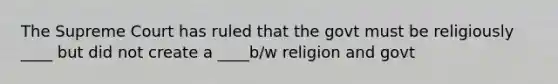 The Supreme Court has ruled that the govt must be religiously ____ but did not create a ____b/w religion and govt