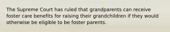 The Supreme Court has ruled that grandparents can receive foster care benefits for raising their grandchildren if they would otherwise be eligible to be foster parents.