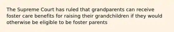 The Supreme Court has ruled that grandparents can receive foster care benefits for raising their grandchildren if they would otherwise be eligible to be foster parents