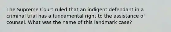 The Supreme Court ruled that an indigent defendant in a criminal trial has a fundamental right to the assistance of counsel. What was the name of this landmark case?