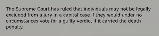 The Supreme Court has ruled that individuals may not be legally excluded from a jury in a capital case if they would under no circumstances vote for a guilty verdict if it carried the death penalty.​