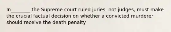 In________ the Supreme court ruled juries, not judges, must make the crucial factual decision on whether a convicted murderer should receive the death penalty