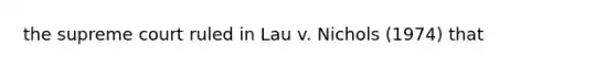 the supreme court ruled in Lau v. Nichols (1974) that