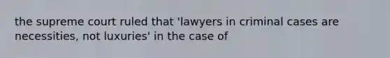 the supreme court ruled that 'lawyers in criminal cases are necessities, not luxuries' in the case of