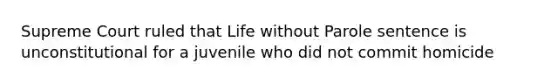 Supreme Court ruled that Life without Parole sentence is unconstitutional for a juvenile who did not commit homicide