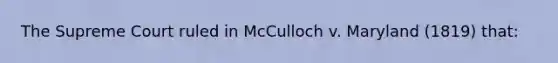 The Supreme Court ruled in McCulloch v. Maryland (1819) that: