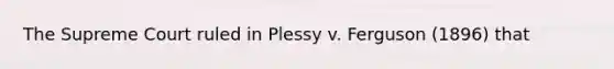 The Supreme Court ruled in Plessy v. Ferguson (1896) that