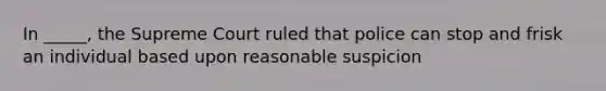 In _____, the Supreme Court ruled that police can stop and frisk an individual based upon reasonable suspicion