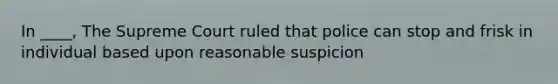 In ____, The Supreme Court ruled that police can stop and frisk in individual based upon reasonable suspicion