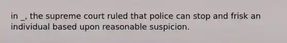 in _, the supreme court ruled that police can stop and frisk an individual based upon reasonable suspicion.