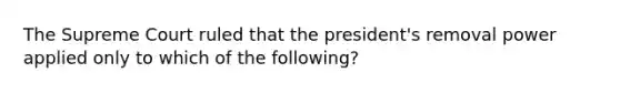 The Supreme Court ruled that the president's removal power applied only to which of the following?