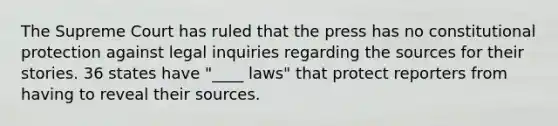 The Supreme Court has ruled that the press has no constitutional protection against legal inquiries regarding the sources for their stories. 36 states have "____ laws" that protect reporters from having to reveal their sources.