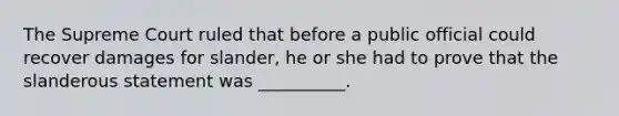 The Supreme Court ruled that before a public official could recover damages for slander, he or she had to prove that the slanderous statement was __________.