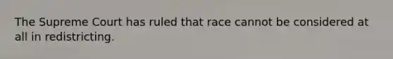 The Supreme Court has ruled that race cannot be considered at all in redistricting.