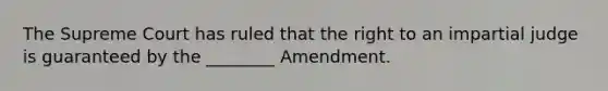 The Supreme Court has ruled that the right to an impartial judge is guaranteed by the ________ Amendment.