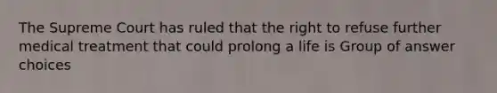 The Supreme Court has ruled that the right to refuse further medical treatment that could prolong a life is Group of answer choices