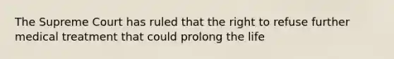 The Supreme Court has ruled that the right to refuse further medical treatment that could prolong the life