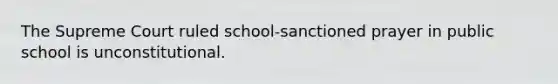 The Supreme Court ruled school-sanctioned prayer in public school is unconstitutional.