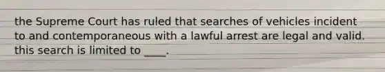 the Supreme Court has ruled that searches of vehicles incident to and contemporaneous with a lawful arrest are legal and valid. this search is limited to ____.