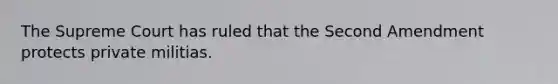 The Supreme Court has ruled that the Second Amendment protects private militias.