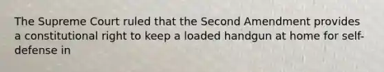 The Supreme Court ruled that the Second Amendment provides a constitutional right to keep a loaded handgun at home for self-defense in