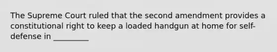 The Supreme Court ruled that the second amendment provides a constitutional right to keep a loaded handgun at home for self-defense in _________