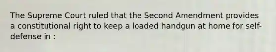 The Supreme Court ruled that the Second Amendment provides a constitutional right to keep a loaded handgun at home for self-defense in :