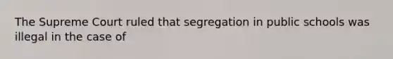 The Supreme Court ruled that segregation in public schools was illegal in the case of