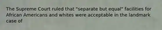 The Supreme Court ruled that "separate but equal" facilities for African Americans and whites were acceptable in the landmark case of