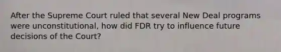 After the Supreme Court ruled that several New Deal programs were unconstitutional, how did FDR try to influence future decisions of the Court?