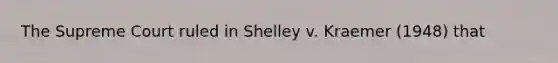 The Supreme Court ruled in Shelley v. Kraemer (1948) that