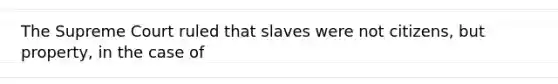 The Supreme Court ruled that slaves were not citizens, but property, in the case of