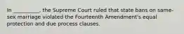 In __________, the Supreme Court ruled that state bans on same-sex marriage violated the Fourteenth Amendment's equal protection and due process clauses.