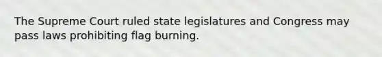 The Supreme Court ruled state legislatures and Congress may pass laws prohibiting flag burning.