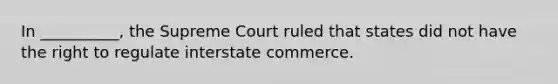 In __________, the Supreme Court ruled that states did not have the right to regulate interstate commerce.