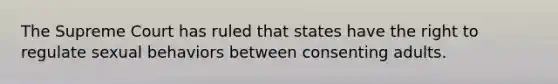 The Supreme Court has ruled that states have the right to regulate sexual behaviors between consenting adults.