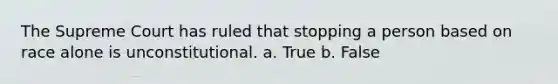 The Supreme Court has ruled that stopping a person based on race alone is unconstitutional. a. True b. False