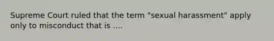 Supreme Court ruled that the term "sexual harassment" apply only to misconduct that is ....