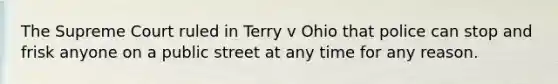 The Supreme Court ruled in Terry v Ohio that police can stop and frisk anyone on a public street at any time for any reason.