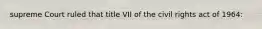 supreme Court ruled that title VII of the civil rights act of 1964: